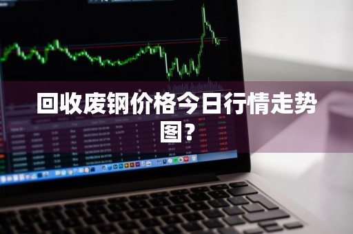 回收废钢价格今日行情走势图？