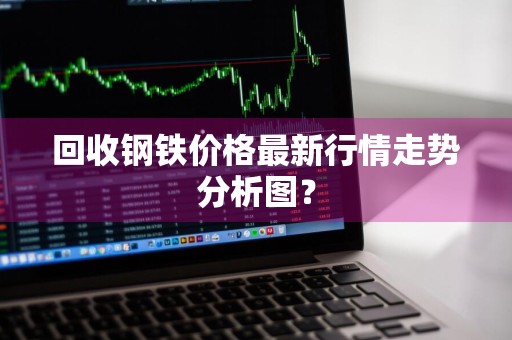 回收钢铁价格最新行情走势分析图？