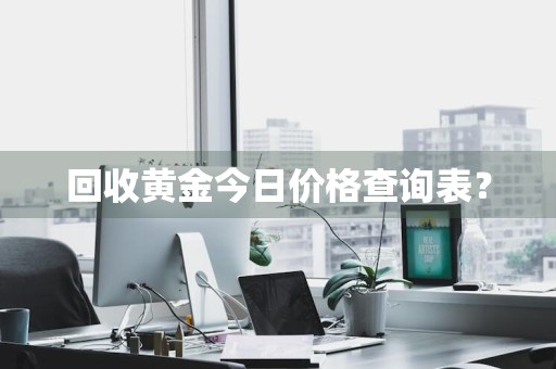 回收黄金今日价格查询表？