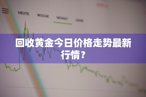 回收黄金今日价格走势最新行情？