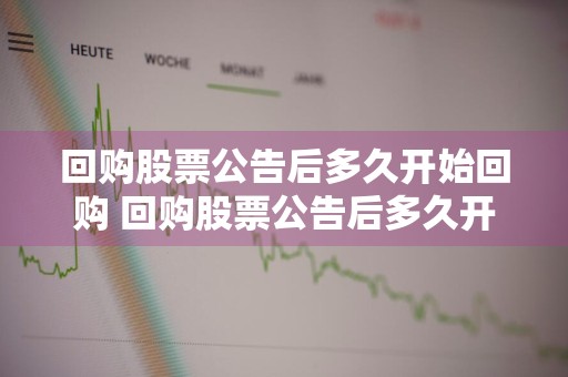 回购股票公告后多久开始回购 回购股票公告后多久开始回购呢