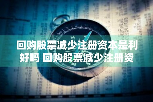 回购股票减少注册资本是利好吗 回购股票减少注册资本是利好吗还是利空
