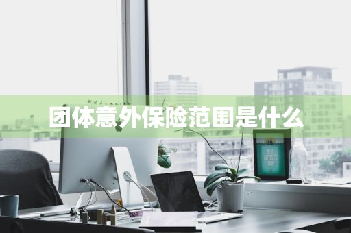 团体意外保险范围是什么