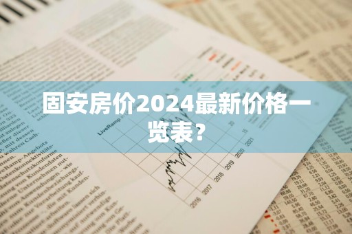固安房价2024最新价格一览表？