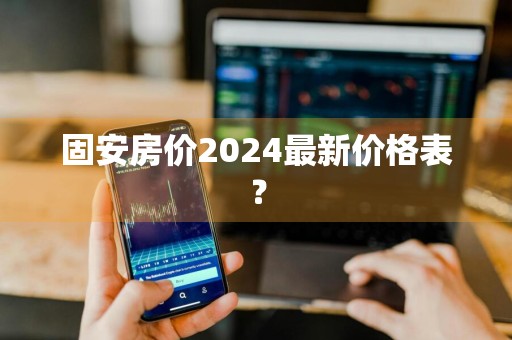 固安房价2024最新价格表？