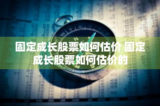 固定成长股票如何估价 固定成长股票如何估价的