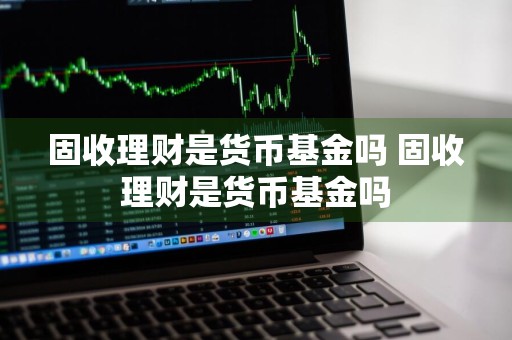 固收理财是货币基金吗 固收理财是货币基金吗