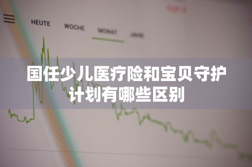 国任少儿医疗险和宝贝守护计划有哪些区别