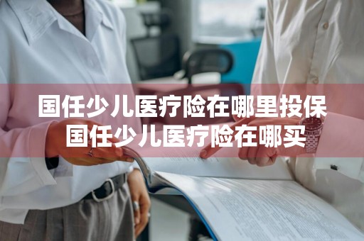 国任少儿医疗险在哪里投保 国任少儿医疗险在哪买