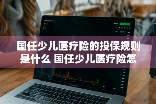 国任少儿医疗险的投保规则是什么 国任少儿医疗险怎么样