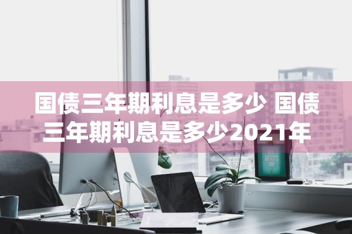 国债三年期利息是多少 国债三年期利息是多少2021年
