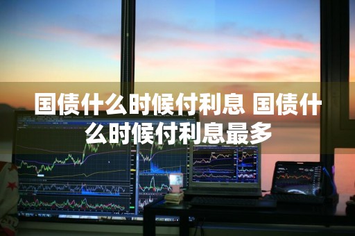 国债什么时候付利息 国债什么时候付利息最多