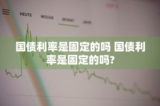 国债利率是固定的吗 国债利率是固定的吗?