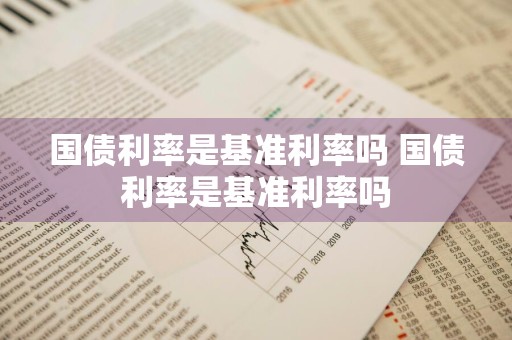 国债利率是基准利率吗 国债利率是基准利率吗