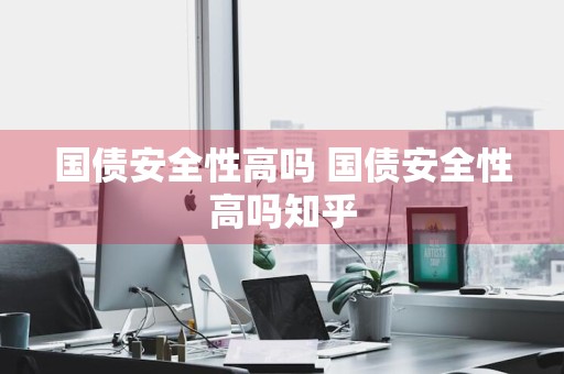 国债安全性高吗 国债安全性高吗知乎