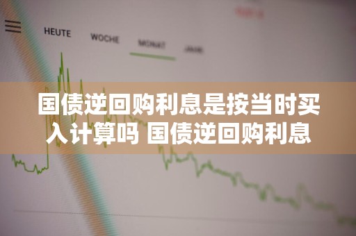国债逆回购利息是按当时买入计算吗 国债逆回购利息是按当时买入计算吗