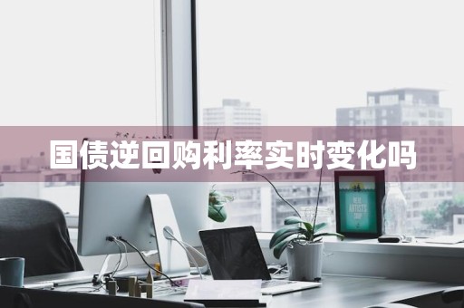国债逆回购利率实时变化吗
