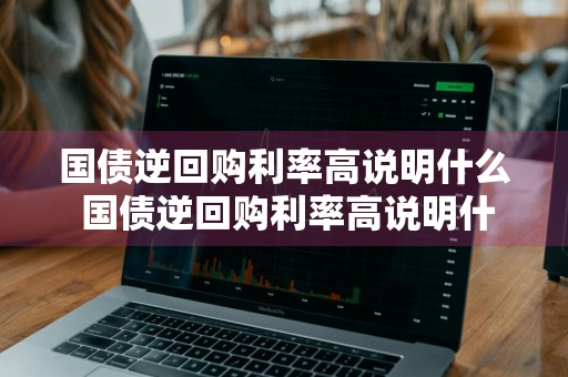 国债逆回购利率高说明什么 国债逆回购利率高说明什么问题