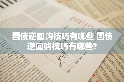 国债逆回购技巧有哪些 国债逆回购技巧有哪些?