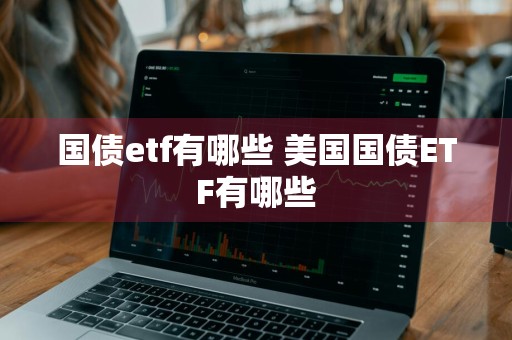 国债etf有哪些 美国国债ETF有哪些