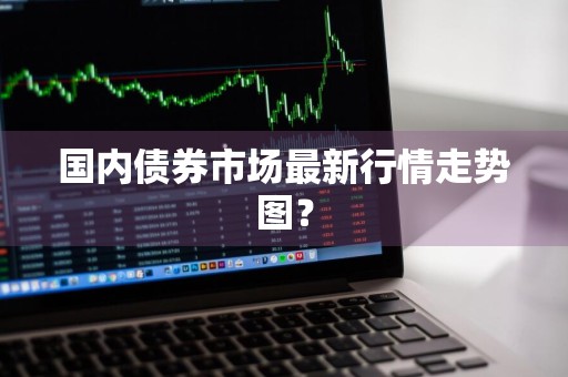 国内债券市场最新行情走势图?