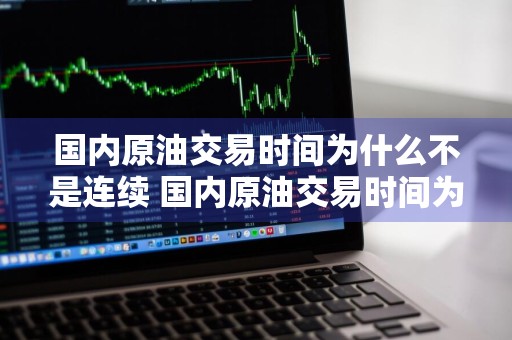 国内原油交易时间为什么不是连续 国内原油交易时间为什么不是连续的