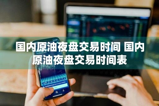 国内原油夜盘交易时间 国内原油夜盘交易时间表