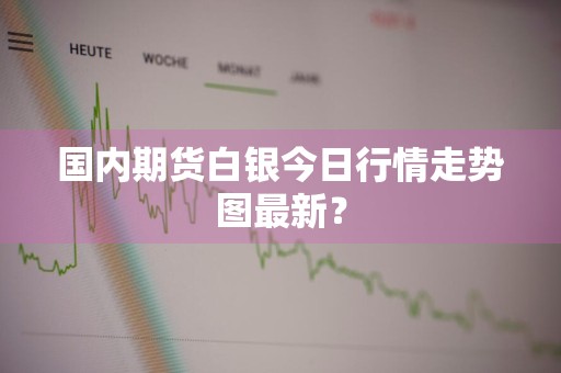 国内期货白银今日行情走势图最新?