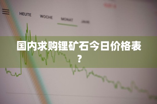 国内求购锂矿石今日价格表？