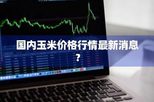 国内玉米价格行情最新消息？