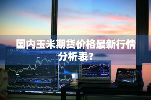 国内玉米期货价格最新行情分析表？