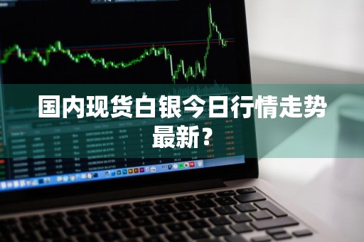 国内现货白银今日行情走势最新？