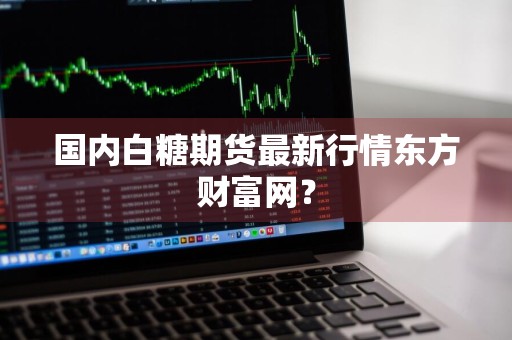 国内白糖期货最新行情东方财富网？