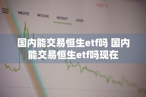 国内能交易恒生etf吗 国内能交易恒生etf吗现在