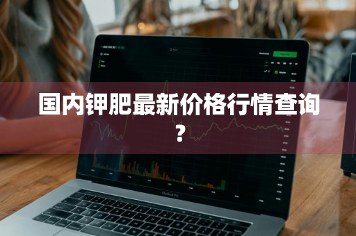 国内钾肥最新价格行情查询？