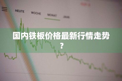 国内铁板价格最新行情走势？