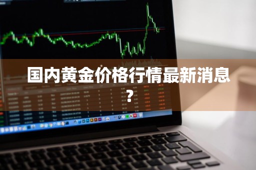 国内黄金价格行情最新消息？