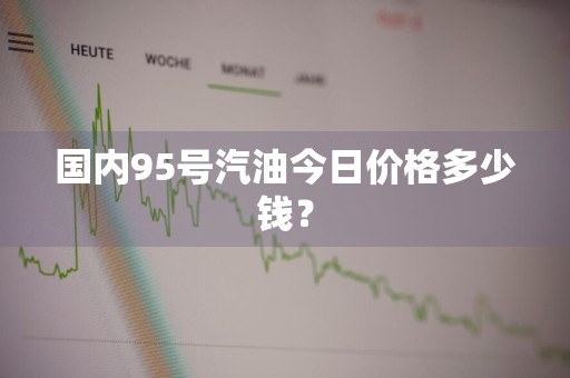 国内95号汽油今日价格多少钱？