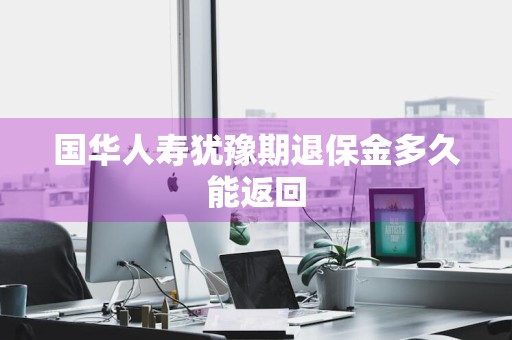 国华人寿犹豫期退保金多久能返回