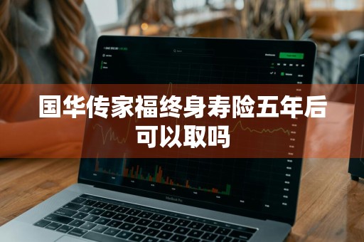 国华传家福终身寿险五年后可以取吗