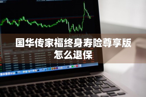 国华传家福终身寿险尊享版怎么退保