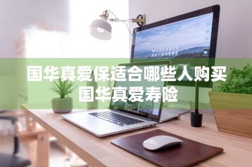 国华真爱保适合哪些人购买 国华真爱寿险