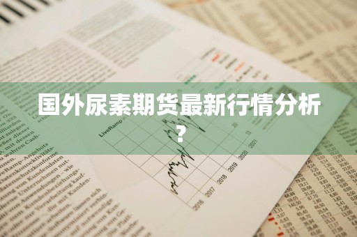 国外尿素期货最新行情分析？