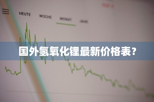 国外氢氧化锂最新价格表？