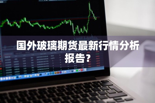 国外玻璃期货最新行情分析报告？