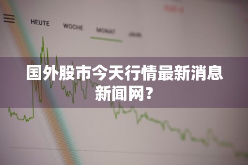 国外股市今天行情最新消息新闻网？