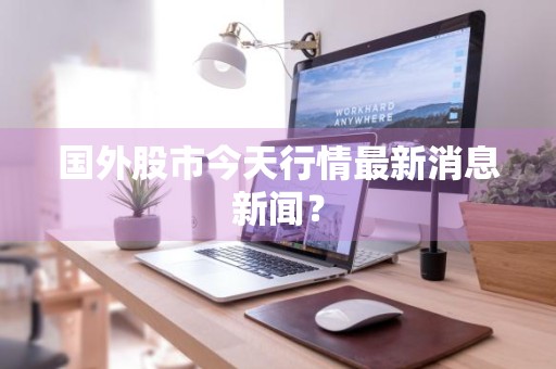 国外股市今天行情最新消息新闻？