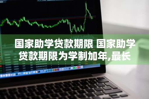 国家助学贷款期限 国家助学贷款期限为学制加年,最长不超过年