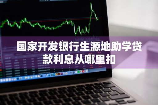 国家开发银行生源地助学贷款利息从哪里扣