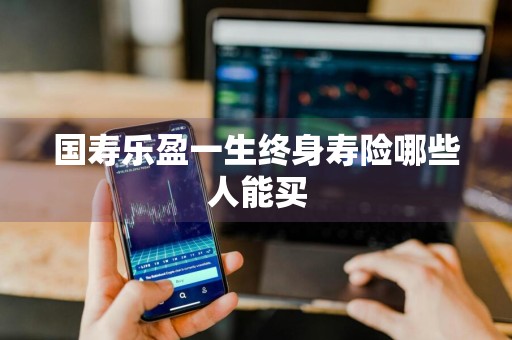 国寿乐盈一生终身寿险哪些人能买